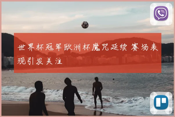 世界杯冠军欧洲杯魔咒延续 赛场表现引发关注
