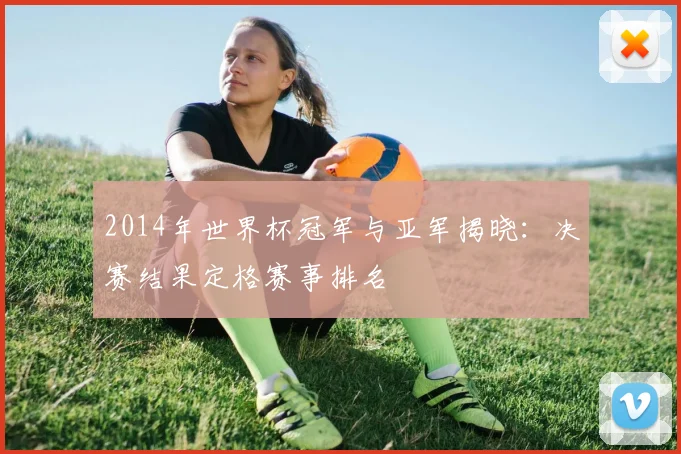 2014年世界杯冠军与亚军揭晓:决赛结果定格赛事排名