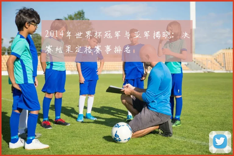 2014年世界杯冠军与亚军揭晓：决赛结果定格赛事排名