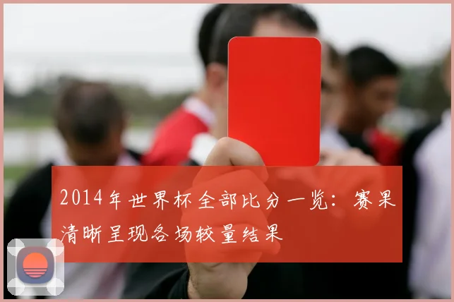 2014年世界杯全部比分一览：赛果清晰呈现各场较量结果