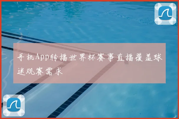 手机App转播世界杯赛事直播覆盖球迷观赛需求