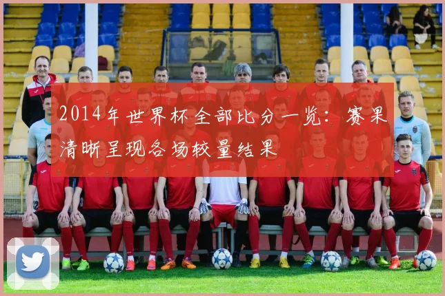 2014年世界杯全部比分一览：赛果清晰呈现各场较量结果