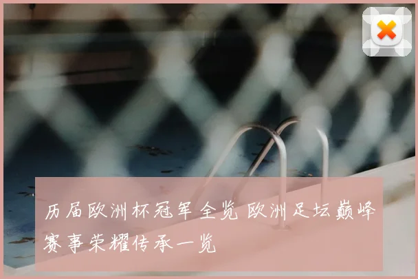 历届欧洲杯冠军全览 欧洲足坛巅峰赛事荣耀传承一览