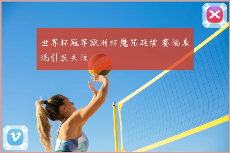 世界杯冠军欧洲杯魔咒延续 赛场表现引发关注