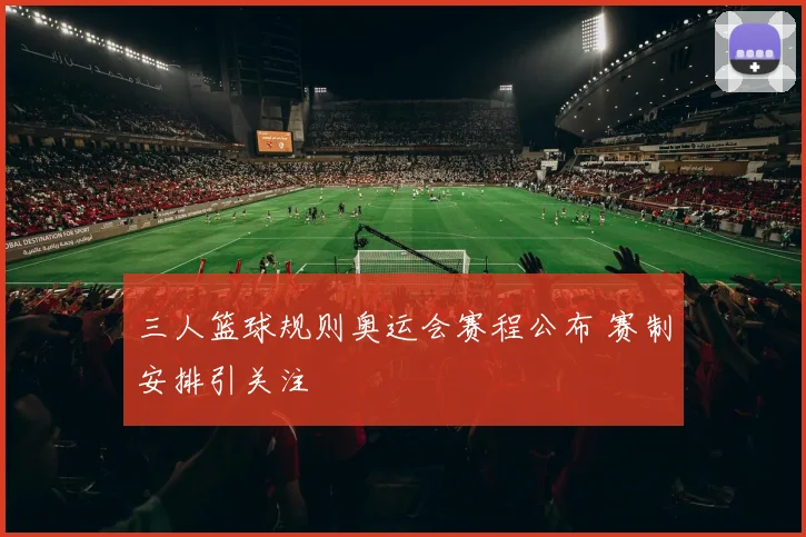 三人篮球规则奥运会赛程公布 赛制安排引关注