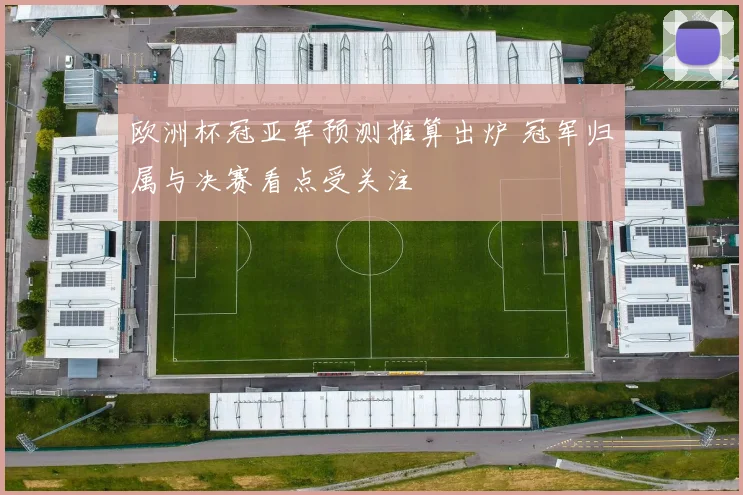 欧洲杯冠亚军预测推算出炉 冠军归属与决赛看点受关注