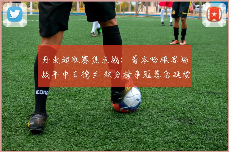 丹麦超联赛焦点战：哥本哈根客场战平中日德兰 积分榜争冠悬念延续