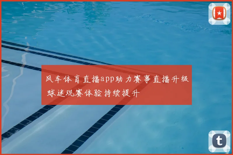 风车体育直播app助力赛事直播升级 球迷观赛体验持续提升