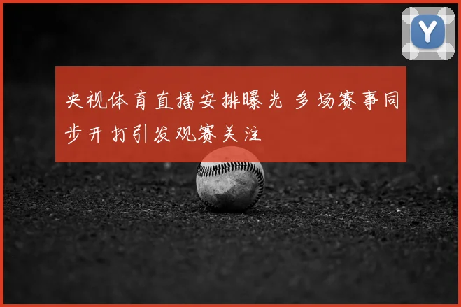 央视体育直播安排曝光 多场赛事同步开打引发观赛关注