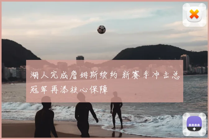 湖人完成詹姆斯续约 新赛季冲击总冠军再添核心保障