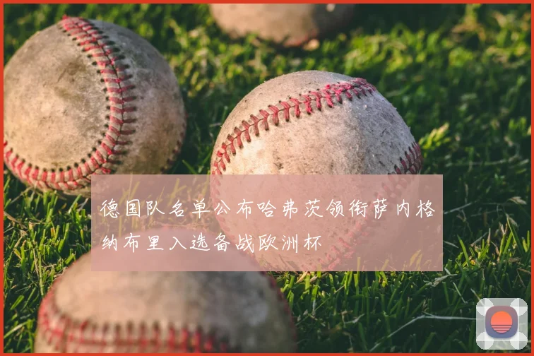 德国队名单公布哈弗茨领衔萨内格纳布里入选备战欧洲杯
