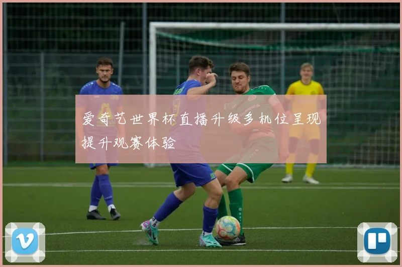 爱奇艺世界杯直播升级多机位呈现提升观赛体验