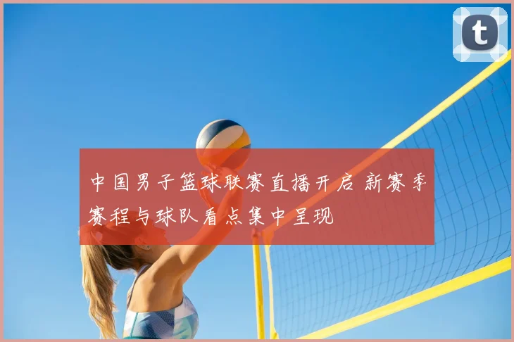 中国男子篮球联赛直播开启 新赛季赛程与球队看点集中呈现