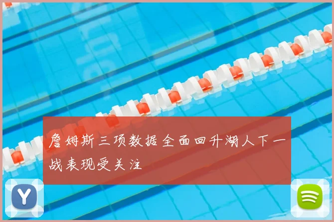 詹姆斯三项数据全面回升湖人下一战表现受关注