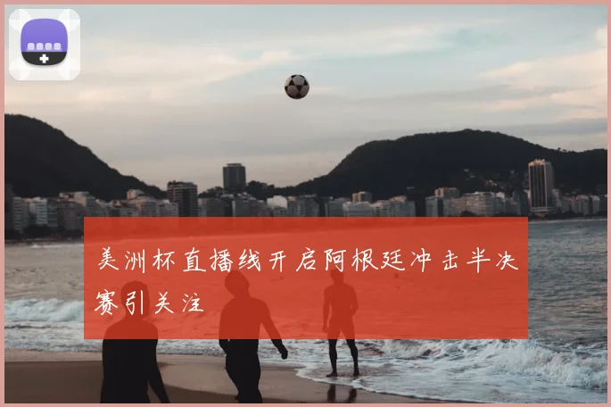 美洲杯直播线开启阿根廷冲击半决赛引关注