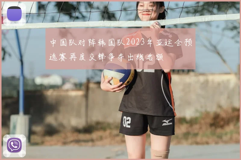 中国队对阵韩国队2023年亚运会预选赛再度交锋争夺出线名额