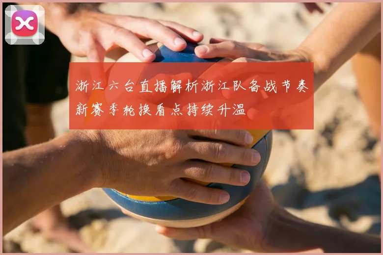 浙江六台直播解析浙江队备战节奏新赛季轮换看点持续升温