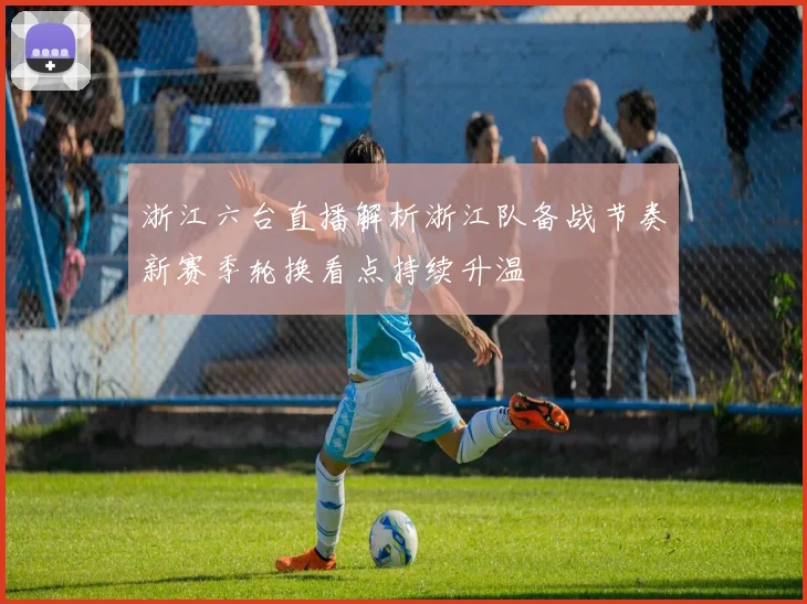 浙江六台直播解析浙江队备战节奏新赛季轮换看点持续升温