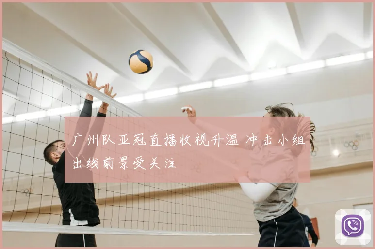 广州队亚冠直播收视升温 冲击小组出线前景受关注