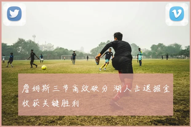 詹姆斯三节高效砍分 湖人击退掘金收获关键胜利