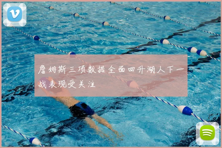 詹姆斯三项数据全面回升湖人下一战表现受关注