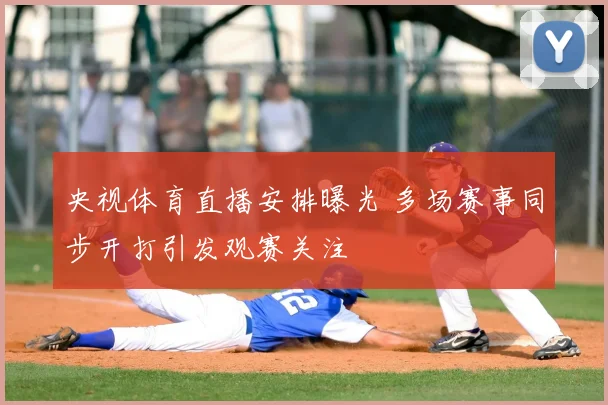 央视体育直播安排曝光 多场赛事同步开打引发观赛关注