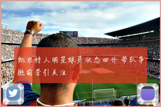 凯尔特人明星球员状态回升 带队争胜前景引关注