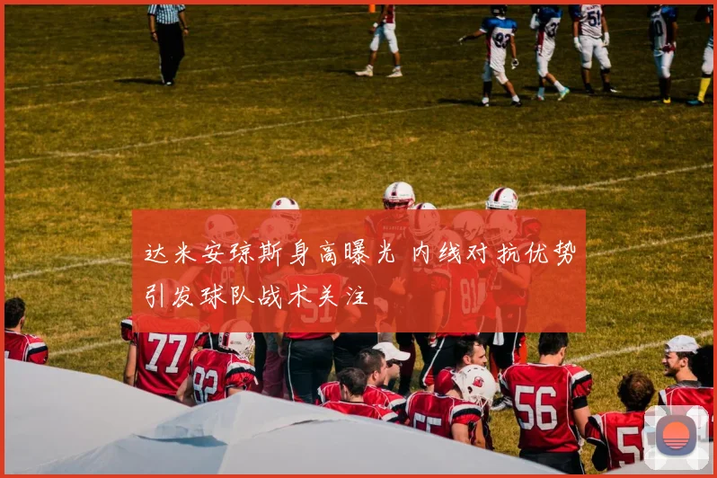 达米安琼斯身高曝光 内线对抗优势引发球队战术关注