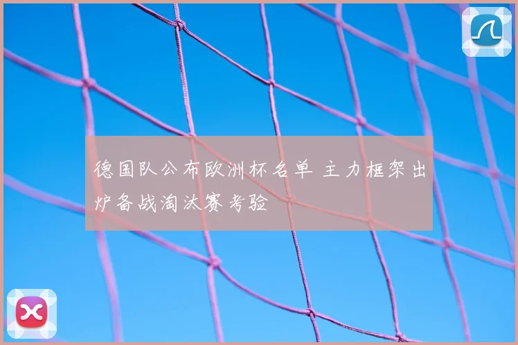德国队公布欧洲杯名单 主力框架出炉备战淘汰赛考验