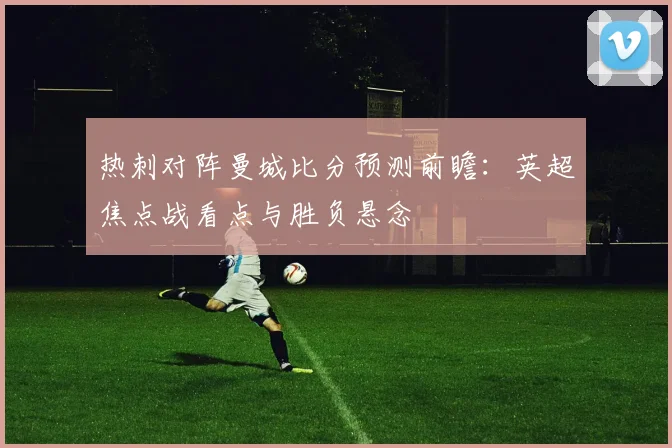 热刺对阵曼城比分预测前瞻：英超焦点战看点与胜负悬念