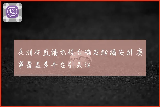 美洲杯直播电视台确定转播安排 赛事覆盖多平台引关注