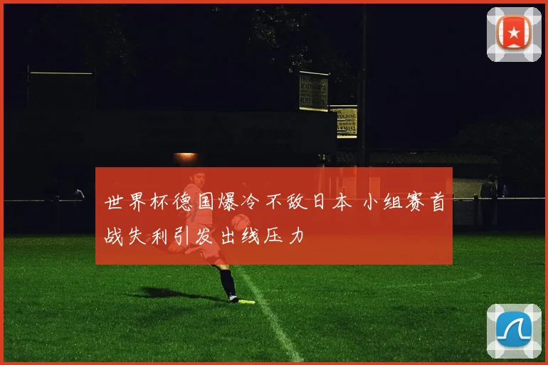 世界杯德国爆冷不敌日本 小组赛首战失利引发出线压力