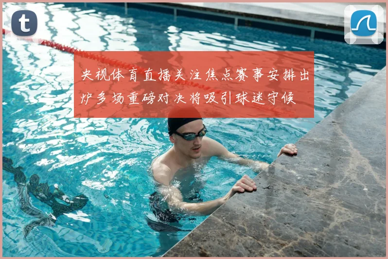 央视体育直播关注焦点赛事安排出炉多场重磅对决将吸引球迷守候