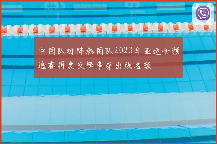 中国队对阵韩国队2023年亚运会预选赛再度交锋争夺出线名额