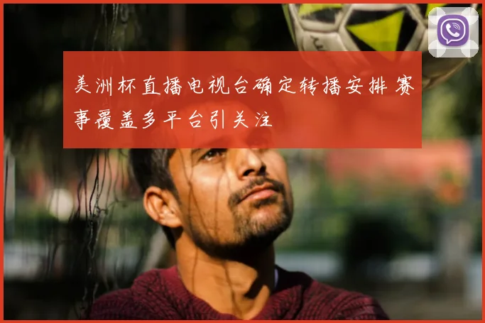 美洲杯直播电视台确定转播安排 赛事覆盖多平台引关注