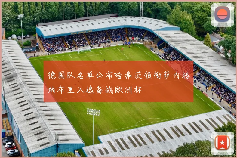 德国队名单公布哈弗茨领衔萨内格纳布里入选备战欧洲杯