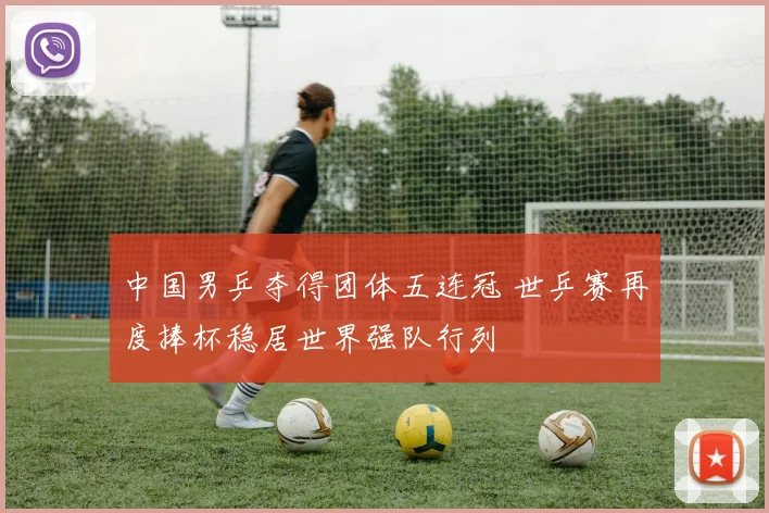 中国男乒夺得团体五连冠 世乒赛再度捧杯稳居世界强队行列