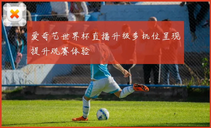 爱奇艺世界杯直播升级多机位呈现提升观赛体验