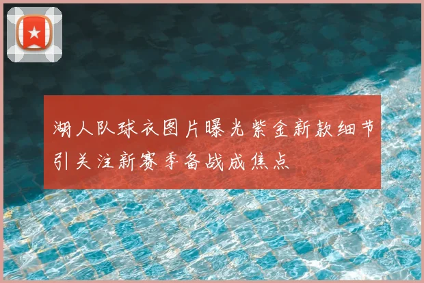 湖人队球衣图片曝光紫金新款细节引关注新赛季备战成焦点
