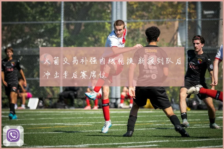 火箭交易补强内线轮换 新援到队后冲击季后赛席位