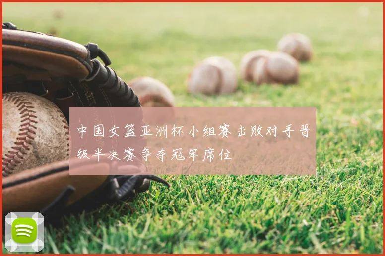 中国女篮亚洲杯小组赛击败对手晋级半决赛争夺冠军席位