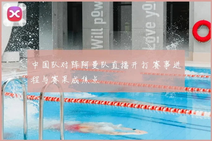中国队对阵阿曼队直播开打 赛事进程与赛果成焦点