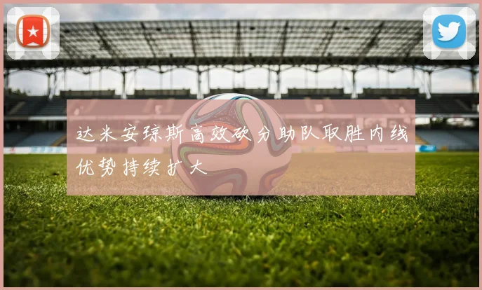 达米安琼斯高效砍分助队取胜内线优势持续扩大