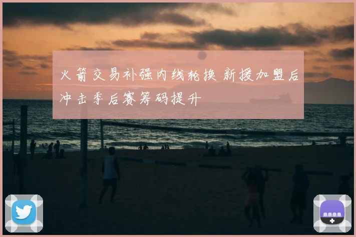 火箭交易补强内线轮换 新援加盟后冲击季后赛筹码提升