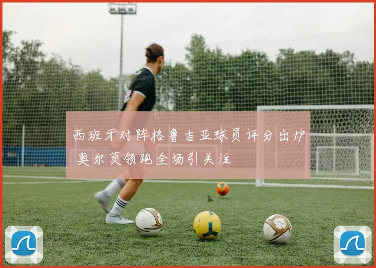 西班牙对阵格鲁吉亚球员评分出炉 奥尔莫领跑全场引关注