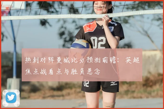 热刺对阵曼城比分预测前瞻：英超焦点战看点与胜负悬念