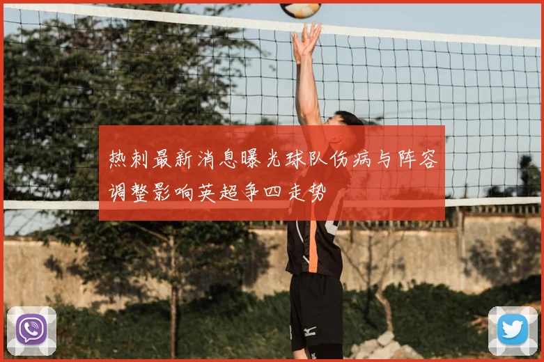 热刺最新消息曝光球队伤病与阵容调整影响英超争四走势